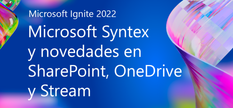 Microsoft Ignite 2022: Llega Microsoft Syntex y novedades en SharePoint, OneDrive y Stream